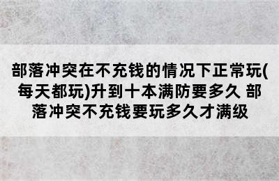 部落冲突在不充钱的情况下正常玩(每天都玩)升到十本满防要多久 部落冲突不充钱要玩多久才满级